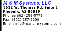 M & M Systems, LLC 3632 W. Thomas Rd. Suite 1 Phoenix, AZ 85019 Phone:(602) 258-5775     Fax: (602) 257-2308 Email: info@mandmsystems.com 
